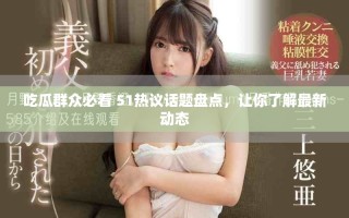 吃瓜群众必看 51热议话题盘点，让你了解最新动态