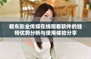精东影业传媒在线观看软件的独特优势分析与使用体验分享