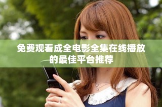 免费观看成全电影全集在线播放的最佳平台推荐