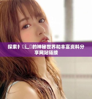 探索扌喿辶畐的神秘世界和丰富资料分享网站链接
