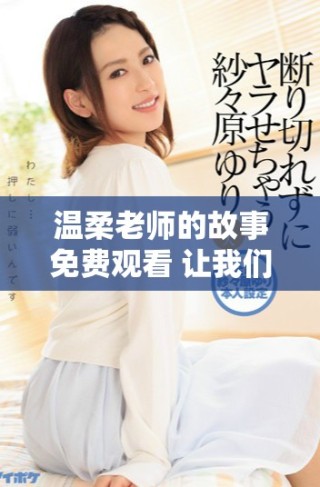 温柔老师的故事免费观看 让我们一起探索教育与爱的奇妙之旅
