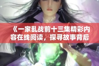《一家乱战前十三集精彩内容在线阅读，探寻故事背后的秘密》