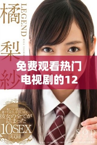 免费观看热门电视剧的120分钟精彩回顾大全推荐