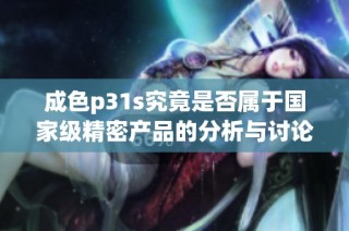 成色p31s究竟是否属于国家级精密产品的分析与讨论