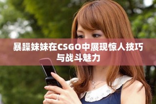 暴躁妹妹在CSGO中展现惊人技巧与战斗魅力