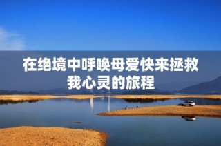 在绝境中呼唤母爱快来拯救我心灵的旅程