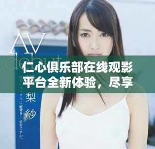 仁心俱乐部在线观影平台全新体验，尽享精彩内容与社区互动