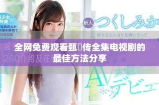 全网免费观看甄嬛传全集电视剧的最佳方法分享
