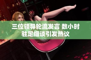 三位领导轮流发言 数小时驻足细谈引发热议