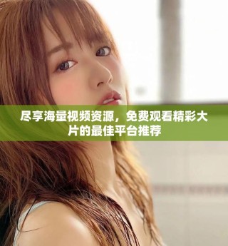 尽享海量视频资源，免费观看精彩大片的最佳平台推荐