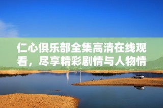 仁心俱乐部全集高清在线观看，尽享精彩剧情与人物情感变化