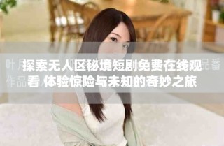 探索无人区秘境短剧免费在线观看 体验惊险与未知的奇妙之旅