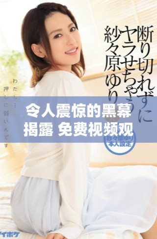令人震惊的黑幕揭露 免费视频观看引发广泛关注与讨论