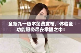 全新九一版本免费发布，体验全功能服务尽在掌握之中！