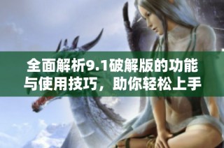 全面解析9.1破解版的功能与使用技巧，助你轻松上手全新体验