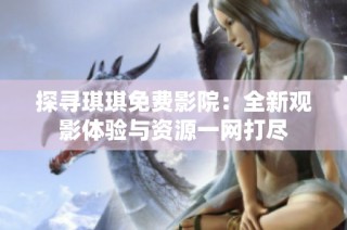 探寻琪琪免费影院：全新观影体验与资源一网打尽