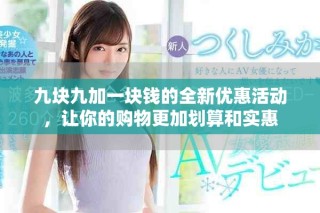 九块九加一块钱的全新优惠活动，让你的购物更加划算和实惠