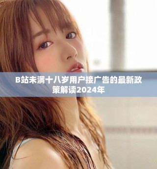 B站未满十八岁用户接广告的最新政策解读2024年