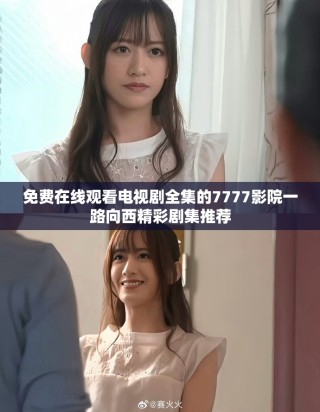 免费在线观看电视剧全集的7777影院一路向西精彩剧集推荐