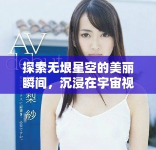 探索无垠星空的美丽瞬间，沉浸在宇宙视频的神秘氛围中