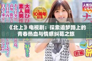 《北上》电视剧：探索追梦路上的青春热血与情感纠葛之旅