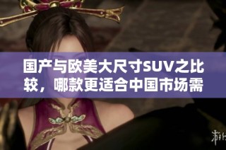 国产与欧美大尺寸SUV之比较，哪款更适合中国市场需求