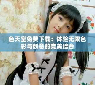色天堂免费下载：体验无限色彩与创意的完美结合