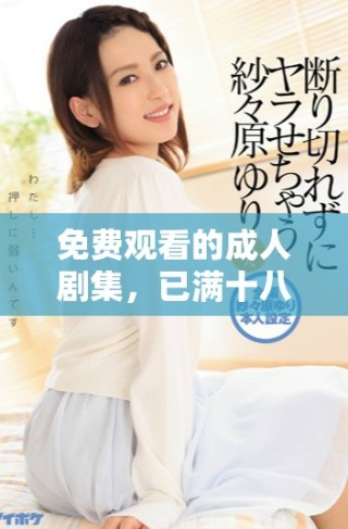 免费观看的成人剧集，已满十八岁可畅享多部精彩作品