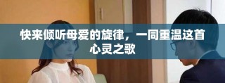 快来倾听母爱的旋律，一同重温这首心灵之歌