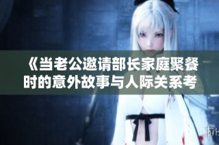 《当老公邀请部长家庭聚餐时的意外故事与人际关系考验》