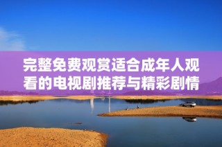 完整免费观赏适合成年人观看的电视剧推荐与精彩剧情分析
