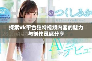 探索vk平台独特视频内容的魅力与创作灵感分享