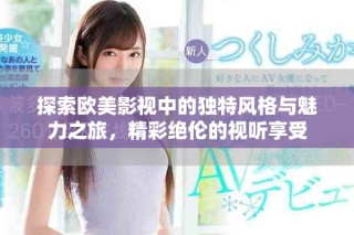 探索欧美影视中的独特风格与魅力之旅，精彩绝伦的视听享受