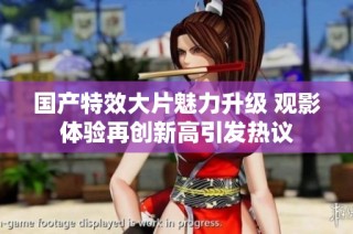 国产特效大片魅力升级 观影体验再创新高引发热议