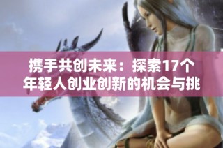 携手共创未来：探索17个年轻人创业创新的机会与挑战