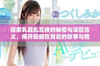 探索乳庭乱互换的秘密与深层含义，揭开隐藏在背后的故事与情感