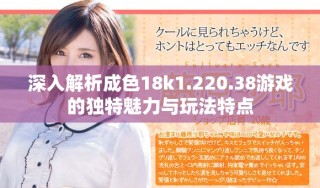 深入解析成色18k1.220.38游戏的独特魅力与玩法特点