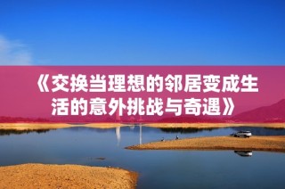 《交换当理想的邻居变成生活的意外挑战与奇遇》