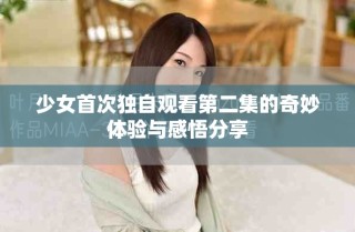 少女首次独自观看第二集的奇妙体验与感悟分享