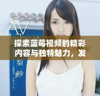 探索蓝莓视频的精彩内容与独特魅力，发现无限乐趣与惊喜