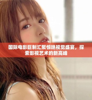 国际电影巨制汇聚惊艳视觉盛宴，探索影视艺术的新高峰