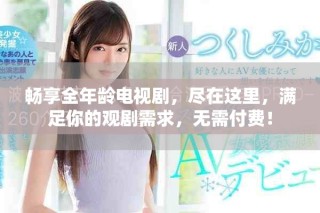 畅享全年龄电视剧，尽在这里，满足你的观剧需求，无需付费！
