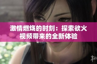 激情燃烧的时刻：探索欲火视频带来的全新体验