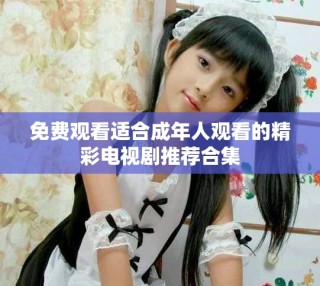 免费观看适合成年人观看的精彩电视剧推荐合集