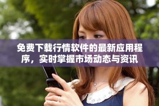 免费下载行情软件的最新应用程序，实时掌握市场动态与资讯