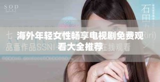 海外年轻女性畅享电视剧免费观看大全推荐