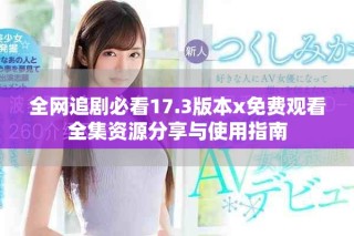 全网追剧必看17.3版本x免费观看全集资源分享与使用指南