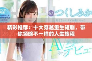 精彩推荐：十大穿越重生短剧，带你领略不一样的人生旅程