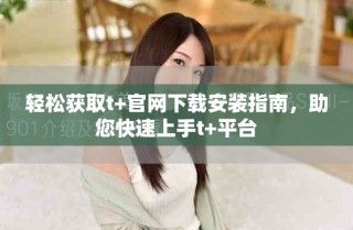轻松获取t+官网下载安装指南，助您快速上手t+平台
