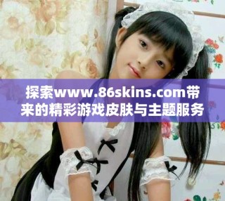 探索www.86skins.com带来的精彩游戏皮肤与主题服务